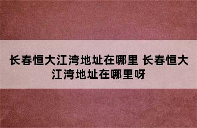 长春恒大江湾地址在哪里 长春恒大江湾地址在哪里呀